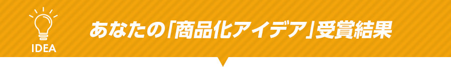 あなたの「商品化アイデア」受賞結果